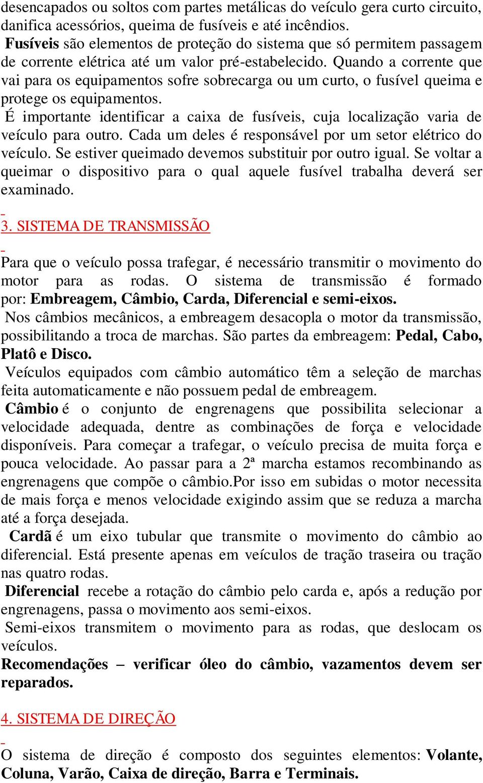 Quando a corrente que vai para os equipamentos sofre sobrecarga ou um curto, o fusível queima e protege os equipamentos.