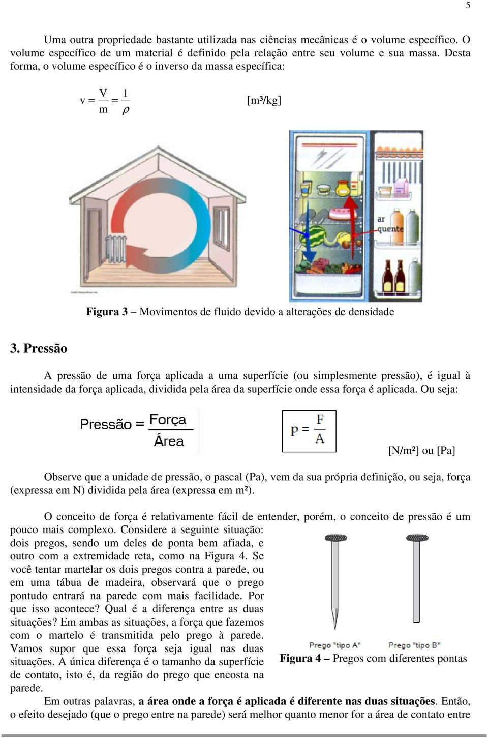 Pressão A pressão de uma força aplicada a uma superfície (ou simplesmente pressão), é igual à intensidade da força aplicada, dividida pela área da superfície onde essa força é aplicada.