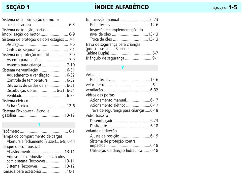 .. 6-32 Difusores de saídas de ar... 6-31 Distribuição do ar... 6-31, 6-34 Ventilador... 6-32 Sistema elétrico Ficha técnica... 12-6 Sistema Flexpower - álcool e gasolina... 13-12 T Tacômetro.