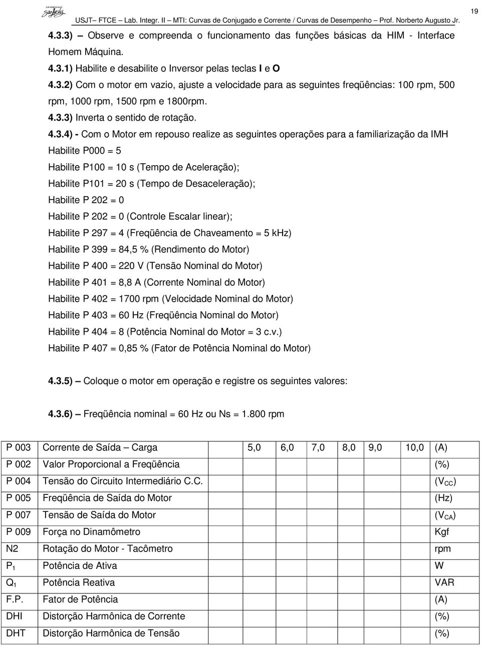 P101 = 20 s (Tempo de Desaceleração); Habilite P 202 = 0 Habilite P 202 = 0 (Controle Escalar linear); Habilite P 297 = 4 (Freqüência de Chaveamento = 5 khz) Habilite P 399 = 84,5 % (Rendimento do