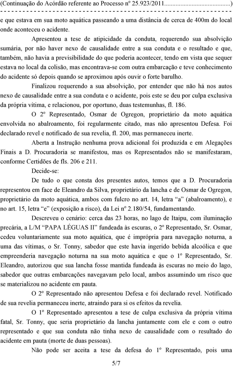 poderia acontecer, tendo em vista que sequer estava no local da colisão, mas encontrava-se com outra embarcação e teve conhecimento do acidente só depois quando se aproximou após ouvir o forte