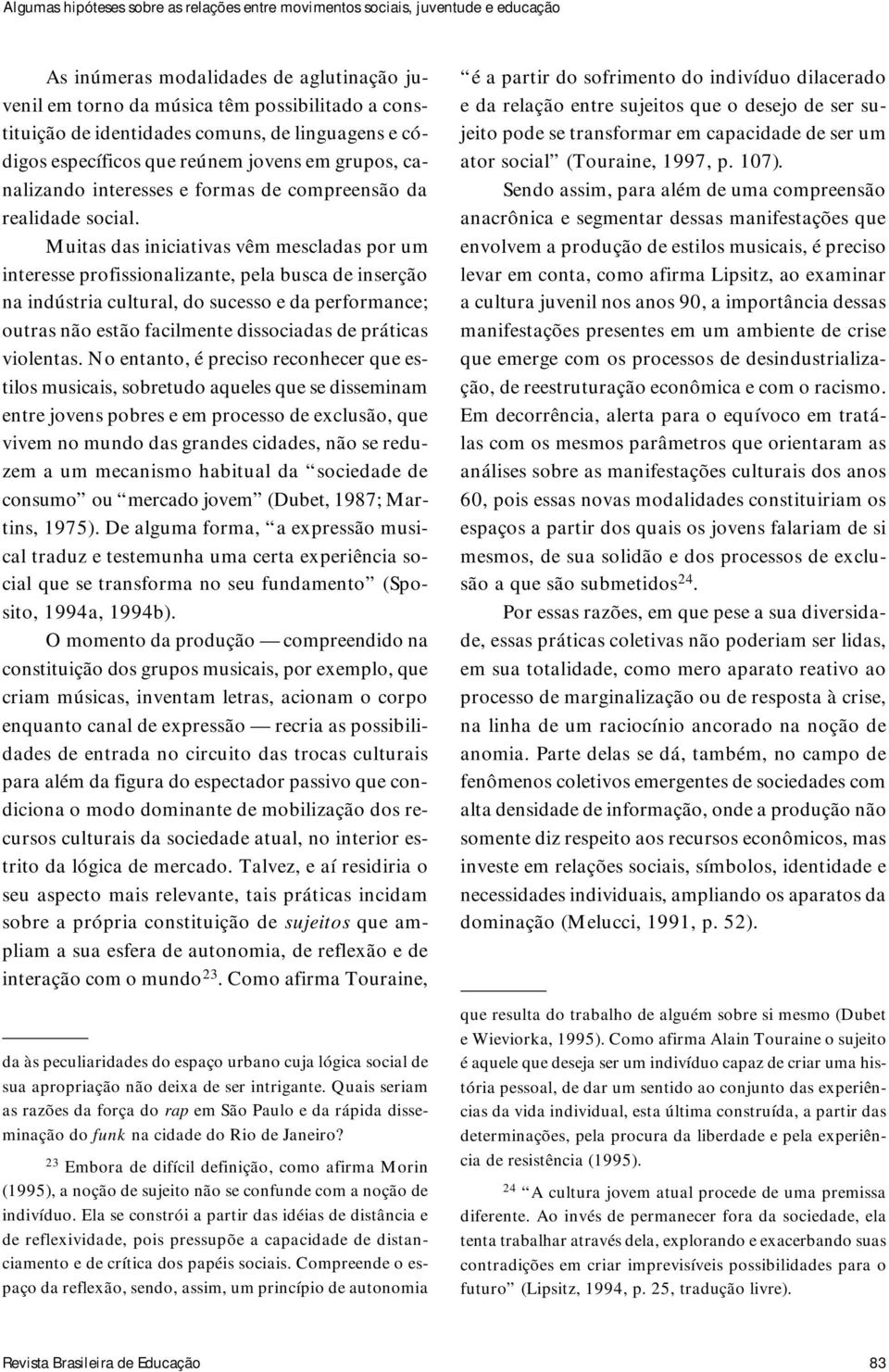 Muitas das iniciativas vêm mescladas por um interesse profissionalizante, pela busca de inserção na indústria cultural, do sucesso e da performance; outras não estão facilmente dissociadas de