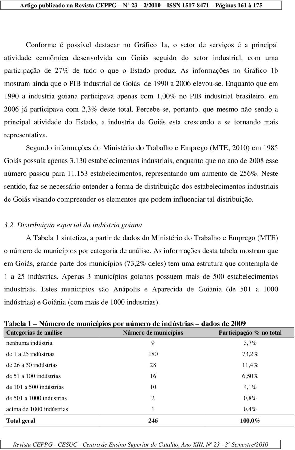 Enquanto que em 1990 a industria goiana participava apenas com 1,00% no PIB industrial brasileiro, em 2006 já participava com 2,3% deste total.