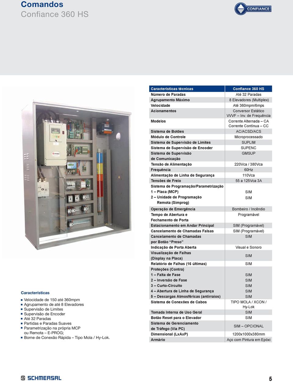 técnicas Confiance 360 HS Número de Paradas Até 32 Paradas Agrupamento Máximo 8 Elevadores (Multiplex) Velocidade Até 360mpm/6mps Acionamentos Conversor Estático VVVF Inv.