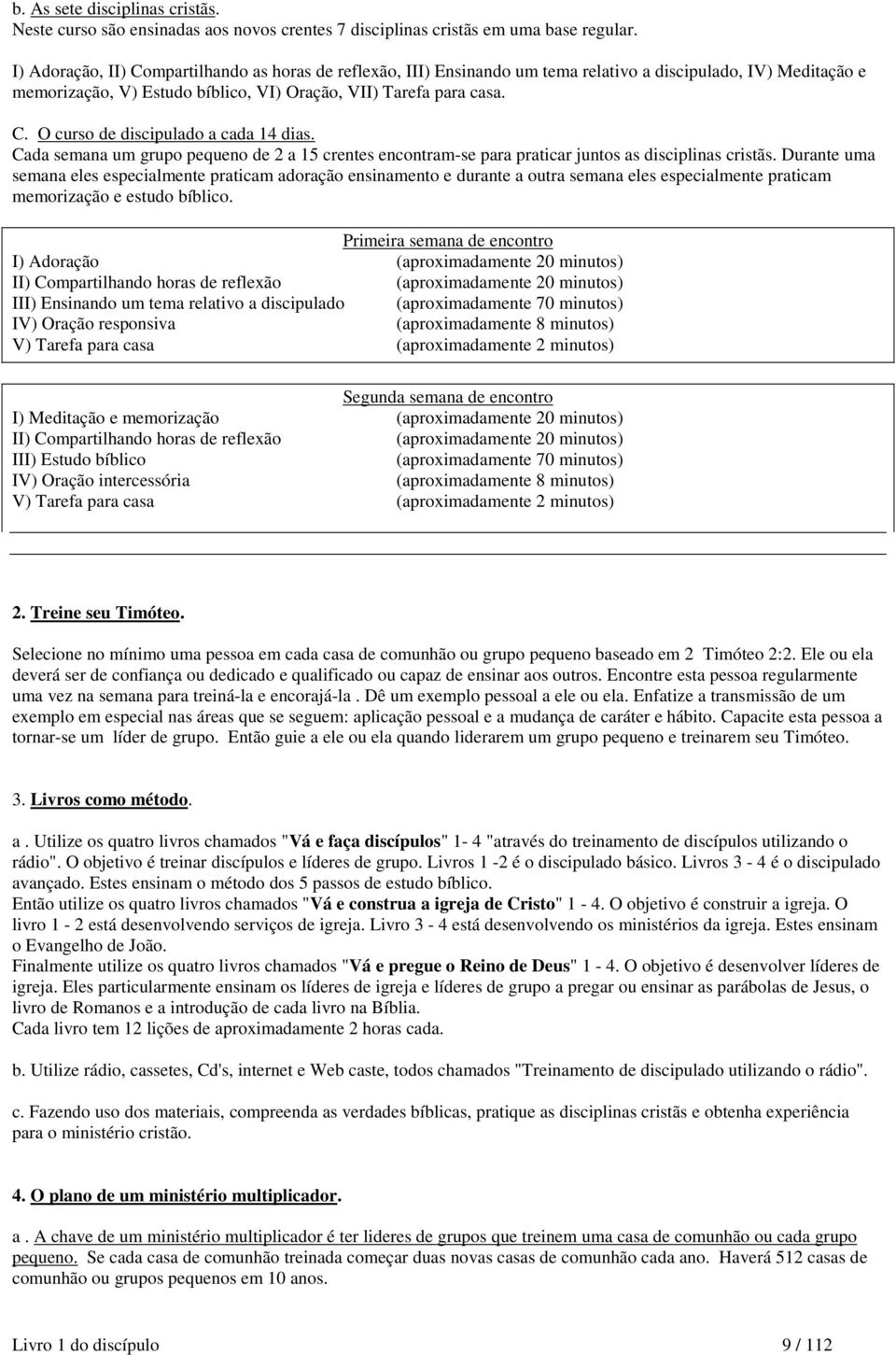 Cada semana um grupo pequeno de 2 a 15 crentes encontram-se para praticar juntos as disciplinas cristãs.