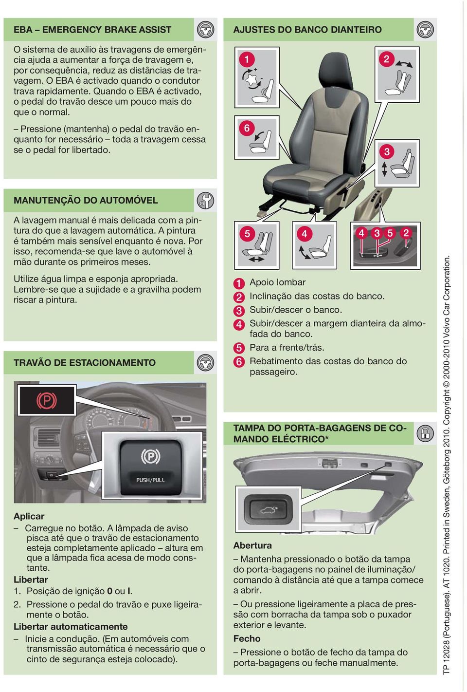 Pressione (mantenha) o pedal do travão enquanto for necessário toda a travagem cessa se o pedal for libertado.