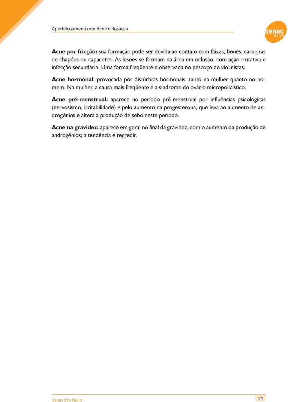 Acne hormonal: provocada por distúrbios hormonais, tanto na mulher quanto no homem. Na mulher, a causa mais freqüente é a síndrome do ovário micropolicístico.