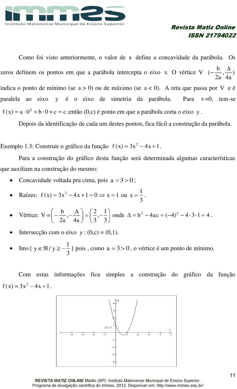 Para =, tem-se f ( a b c c ;então (,c) é ponto em que a parábola corta o eio y. Depois da identificação de cada um destes pontos, fica fácil a construção da parábola. Eemplo.