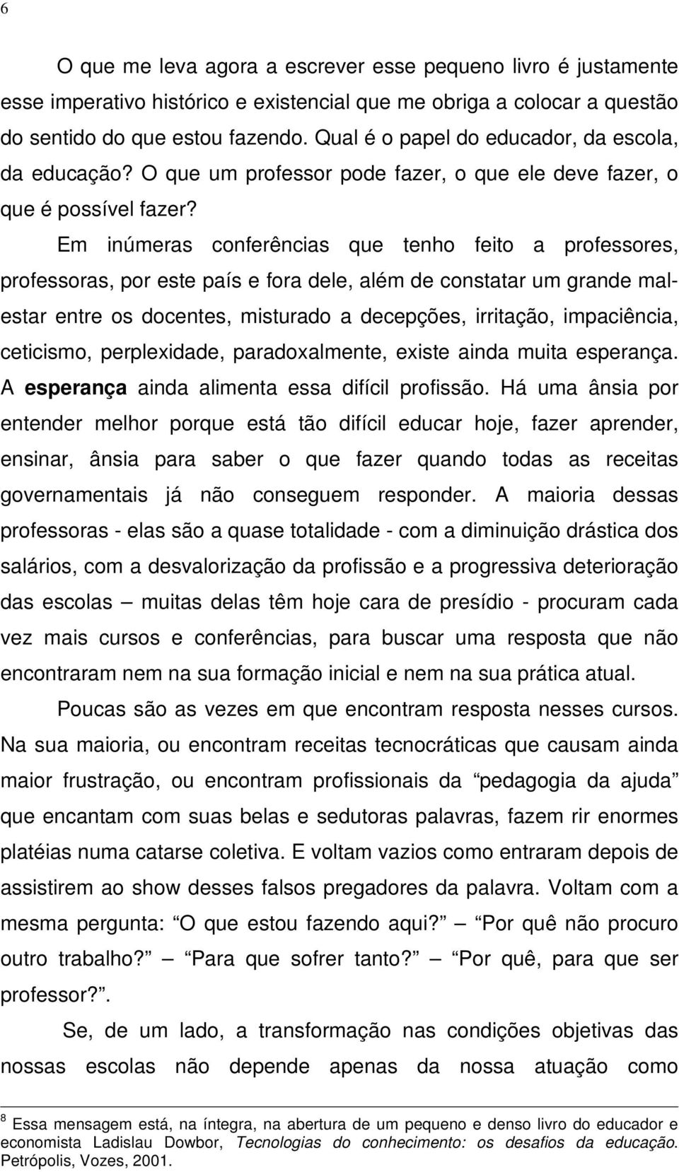 Em inúmeras conferências que tenho feito a professores, professoras, por este país e fora dele, além de constatar um grande malestar entre os docentes, misturado a decepções, irritação, impaciência,