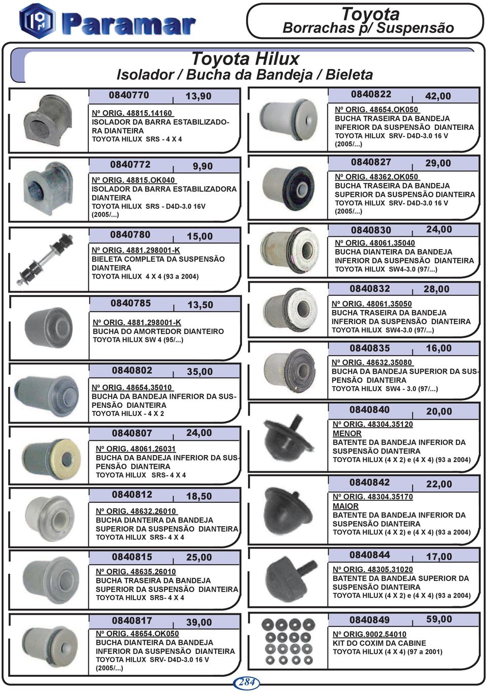 ..) 0840802 9,90 0840780 15,00 Nº ORIG. 4881.298001-K BIELETA COMPLETA DA SUSPENSÃO TOYOTA HILUX 4 X 4 (93 a 2004) 0840785 13,50 Nº ORIG. 4881.298001-K BUCHA DO AMORTEDOR DIANTEIRO TOYOTA HILUX SW 4 (95/.