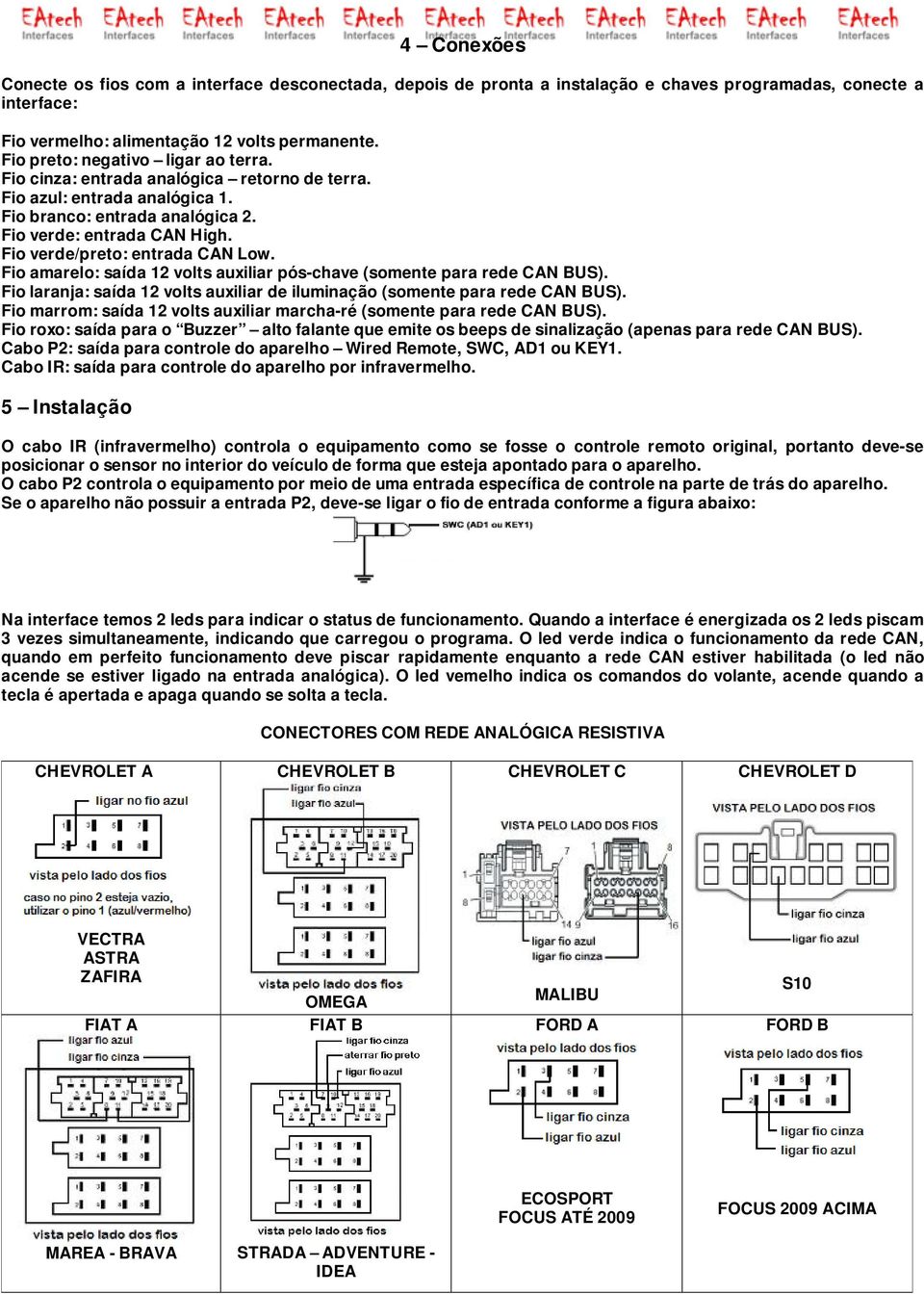 Fio verde/preto: entrada CAN Low. Fio amarelo: saída 12 volts auxiliar pós-chave (somente para rede CAN BUS). Fio laranja: saída 12 volts auxiliar de iluminação (somente para rede CAN BUS).