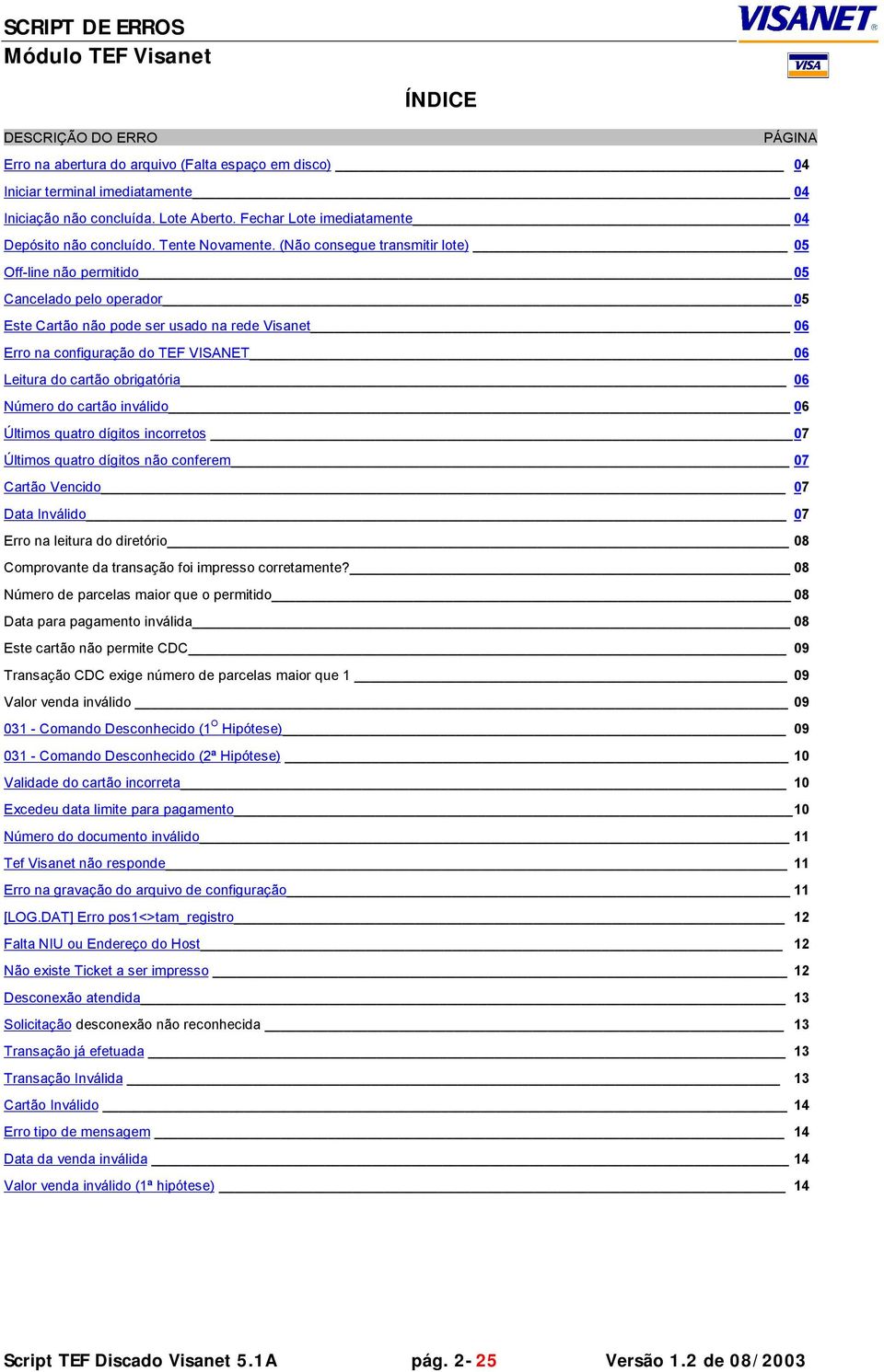 (Não consegue transmitir lote) 05 Off-line não permitido 05 Cancelado pelo operador 05 Este Cartão não pode ser usado na rede Visanet 06 Erro na configuração do TEF VISANET 06 Leitura do cartão
