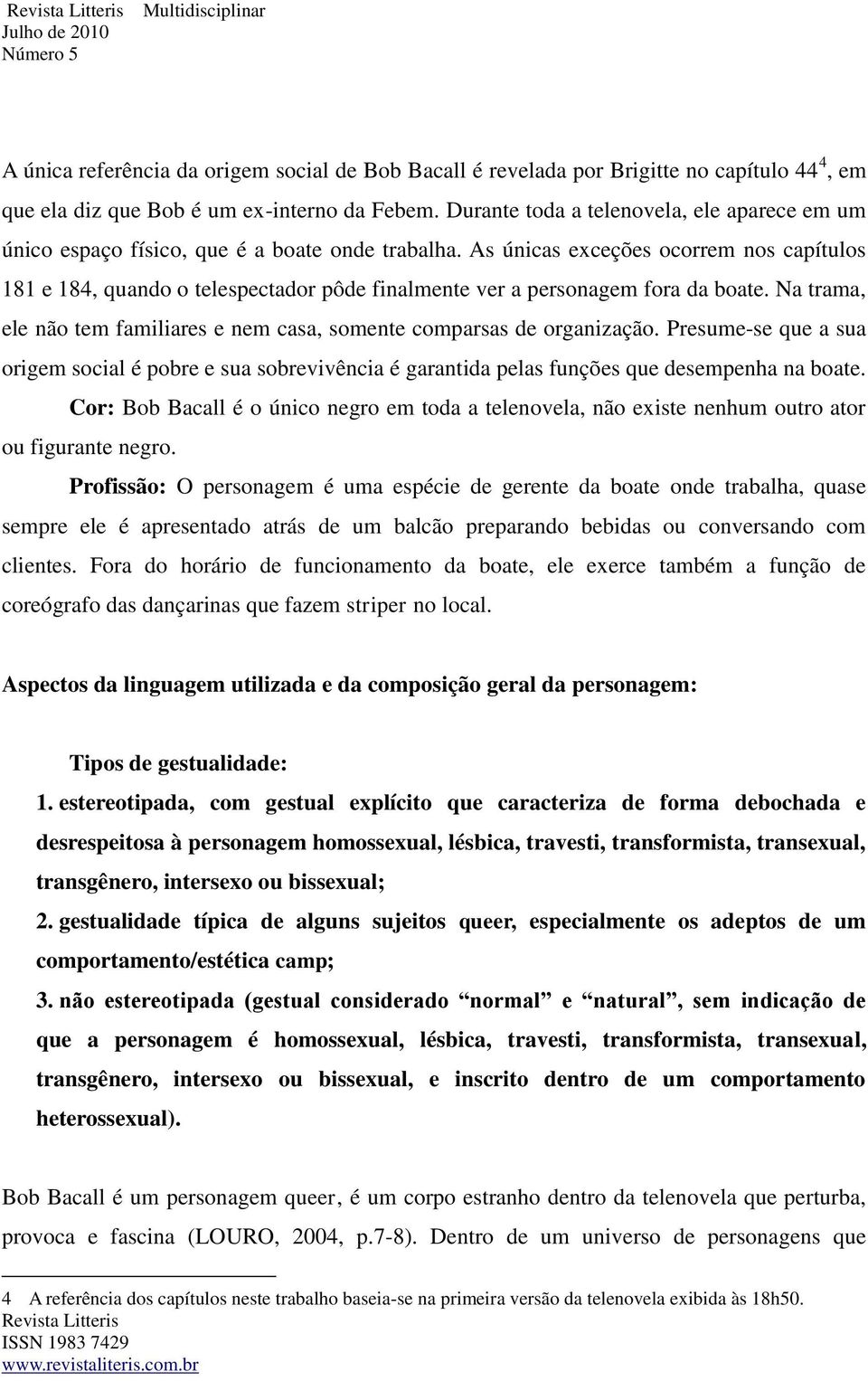 As únicas exceções ocorrem nos capítulos 181 e 184, quando o telespectador pôde finalmente ver a personagem fora da boate.