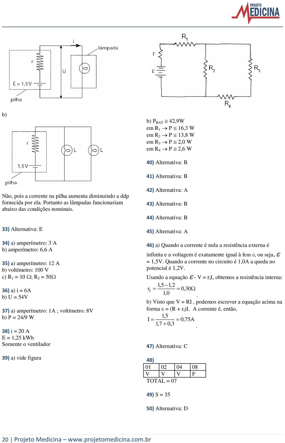 33) Alternativa: E 34) a) amperímetro: 3 A b) amperímetro: 6,6 A 35) a) amperímetro: 12 A b) voltímetro: 100 V c) R 1 = 10 ; R 2 = 50 36) a) i = 6A b) U = 54V 37) a) amperímetro: 1A ; voltímetro: 8V