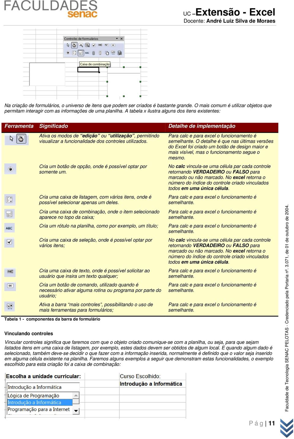 Cria um botão de opção, onde é possível optar por somente um. Cria uma caixa de listagem, com vários itens, onde é possível selecionar apenas um deles.