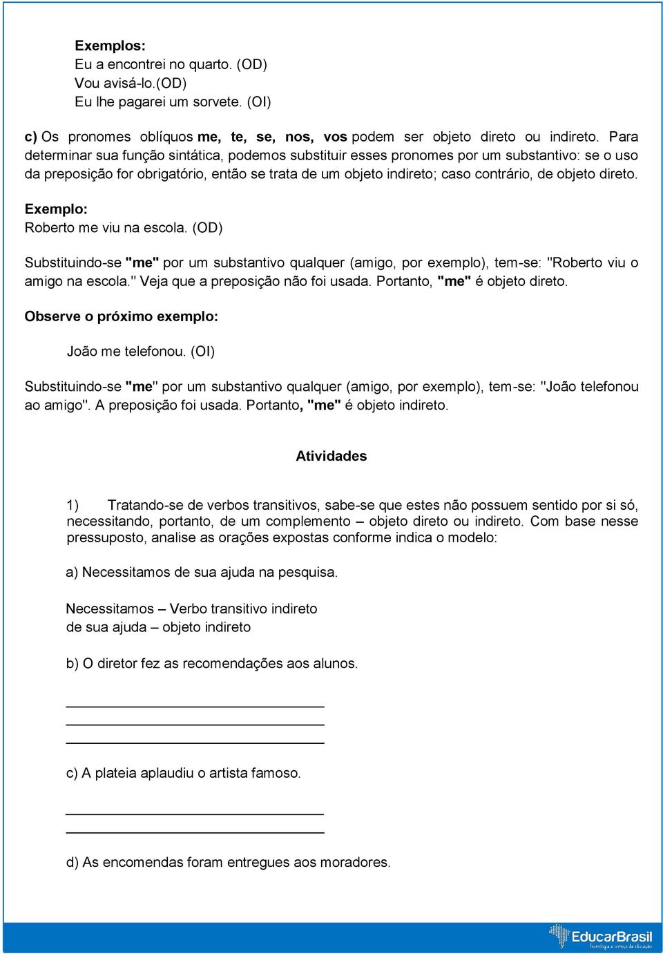 direto. Roberto me viu na escola. (OD) Substituindo-se "me" por um substantivo qualquer (amigo, por exemplo), tem-se: "Roberto viu o amigo na escola." Veja que a preposição não foi usada.