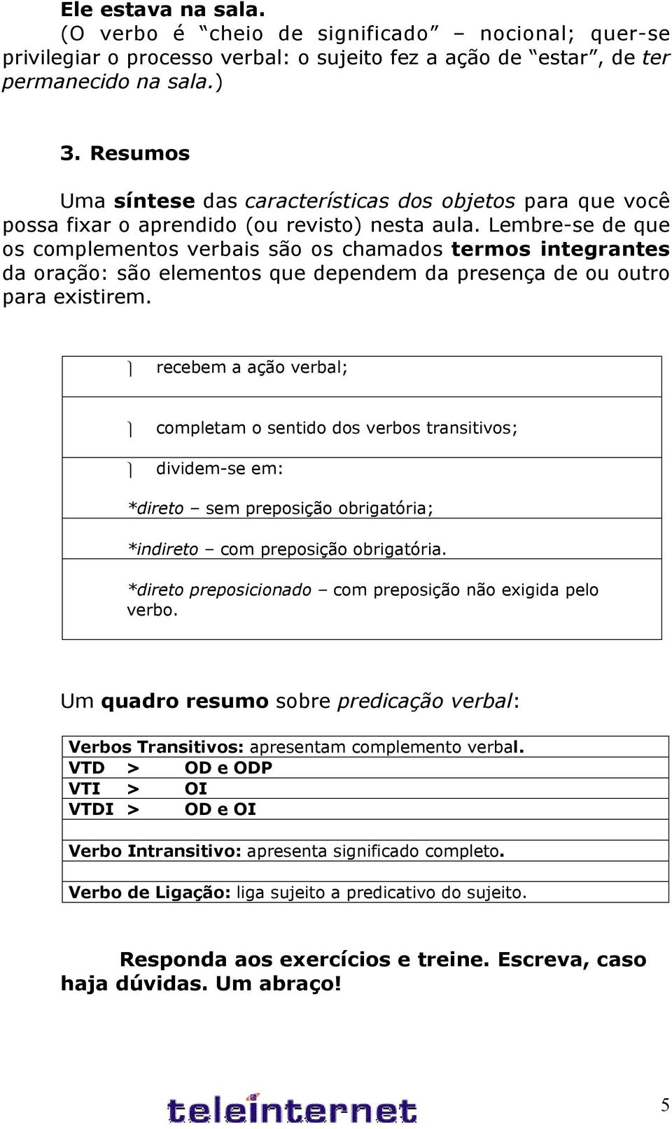 Lembre-se de que os complementos verbais são os chamados termos integrantes da oração: são elementos que dependem da presença de ou outro para existirem.