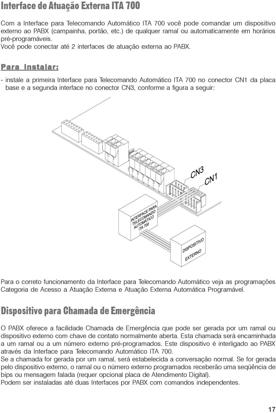 Para instalar: - instale a primeira Interface para Telecomando Automático ITA 700 no conector CN1 da placa base e a segunda interface no conector CN3, conforme a figura a seguir: Para o correto