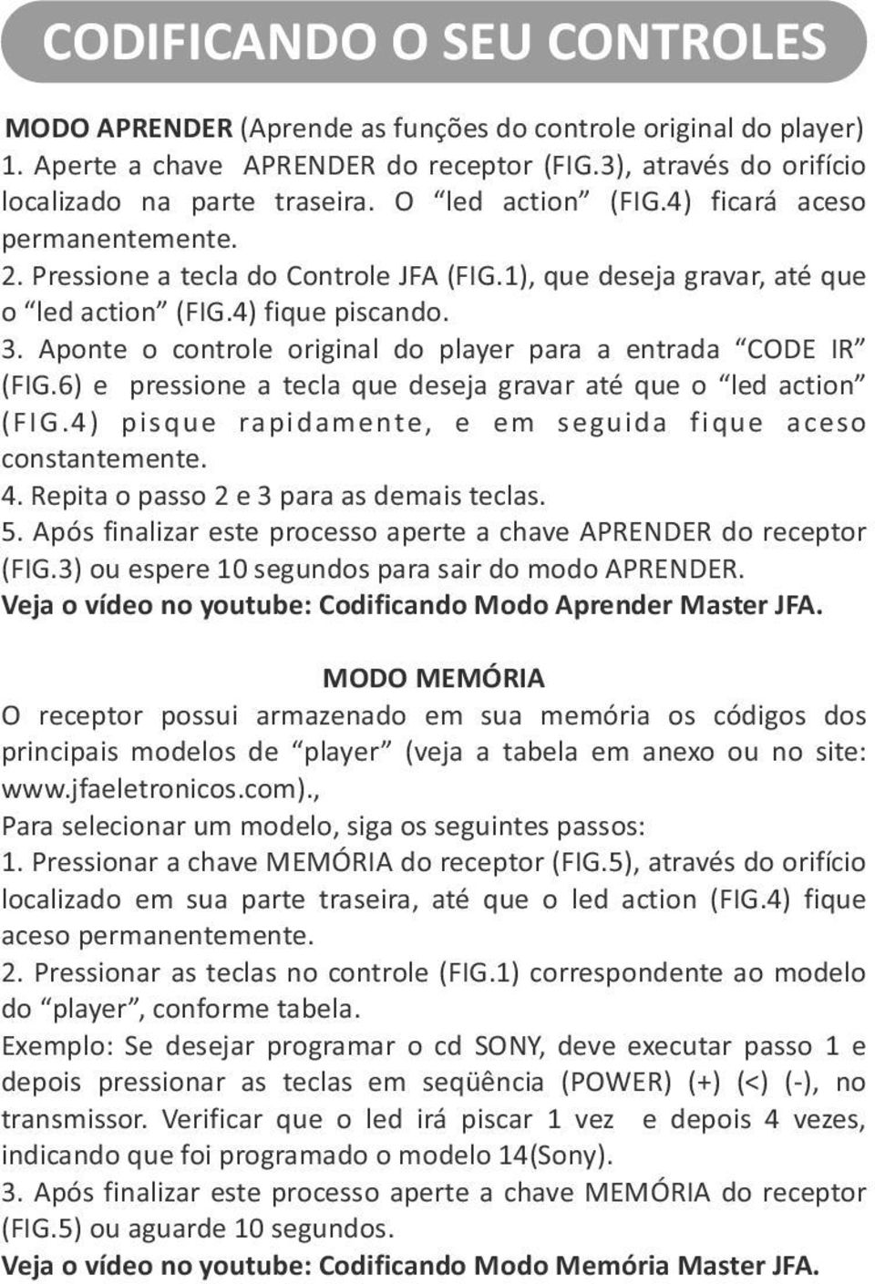 Aponte o controle original do player para a entrada CODE IR (FIG.6) e pressione a tecla que deseja gravar até que o led action (FIG.4) pisque rapidamente, e em seguida fique aceso constantemente. 4.