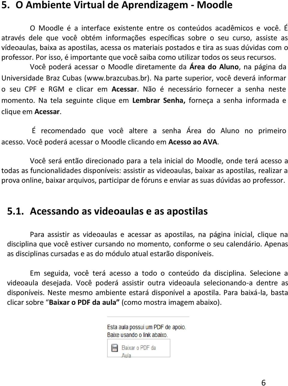 Por isso, é importante que você saiba como utilizar todos os seus recursos. Você poderá acessar o Moodle diretamente da Área do Aluno, na página da Universidade Braz Cubas (www.brazcubas.br).