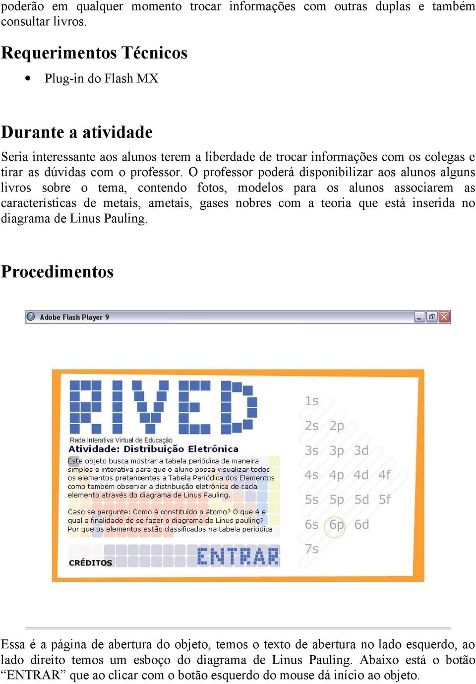 O professor poderá disponibilizar aos alunos alguns livros sobre o tema, contendo fotos, modelos para os alunos associarem as características de metais, ametais, gases nobres com a teoria