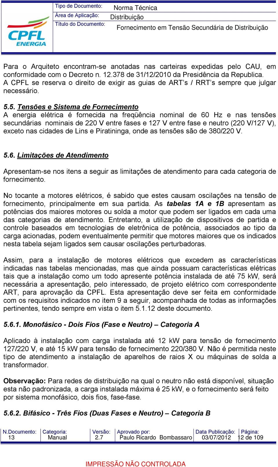 5. Tensões e Sistema de Fornecimento A energia elétrica é fornecida na freqüência nominal de 60 Hz e nas tensões secundárias nominais de 220 V entre fases e 127 V entre fase e neutro (220 V/127 V),