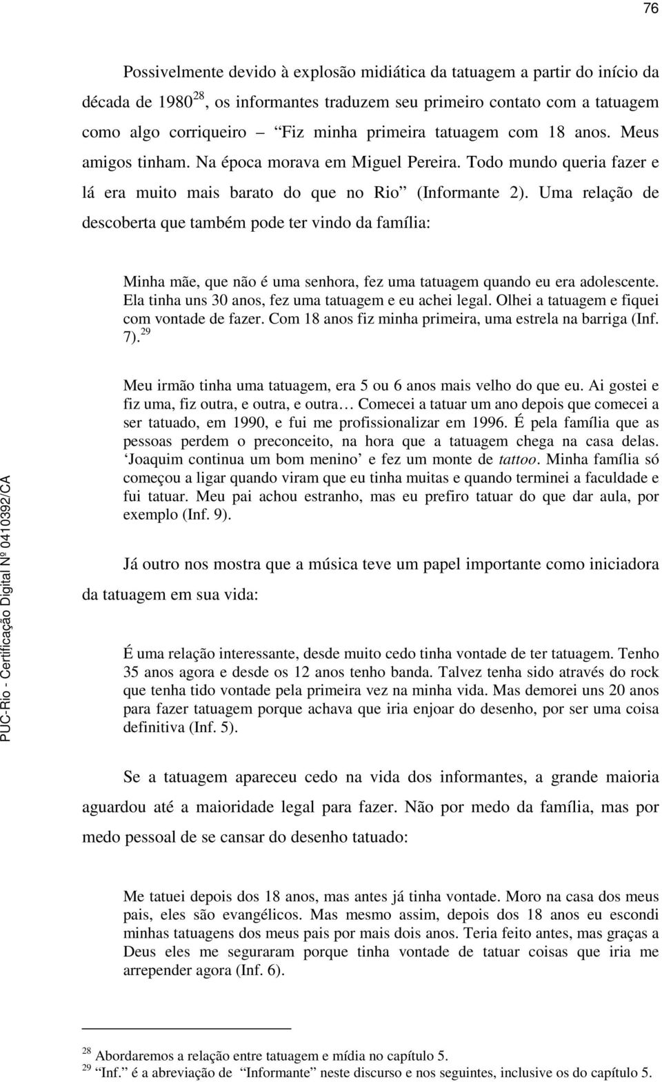 Uma relação de descoberta que também pode ter vindo da família: Minha mãe, que não é uma senhora, fez uma tatuagem quando eu era adolescente. Ela tinha uns 30 anos, fez uma tatuagem e eu achei legal.