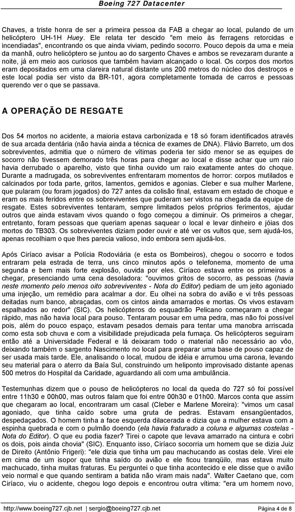 Pouco depois da uma e meia da manhã, outro helicóptero se juntou ao do sargento Chaves e ambos se revezaram durante a noite, já em meio aos curiosos que também haviam alcançado o local.