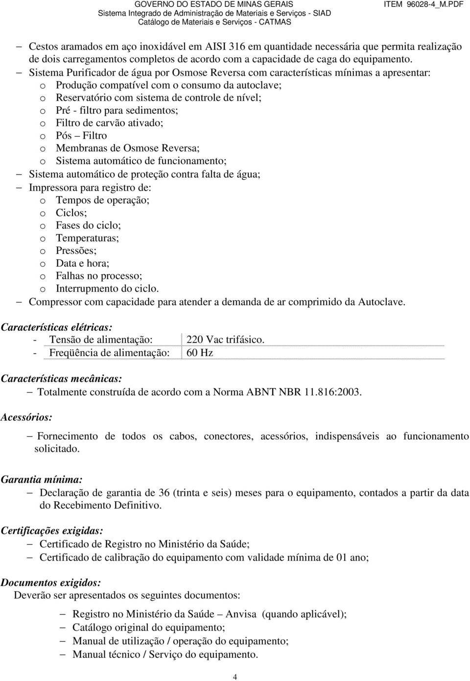 filtro para sedimentos; o Filtro de carvão ativado; o Pós Filtro o Membranas de Osmose Reversa; o Sistema automático de funcionamento; Sistema automático de proteção contra falta de água; Impressora