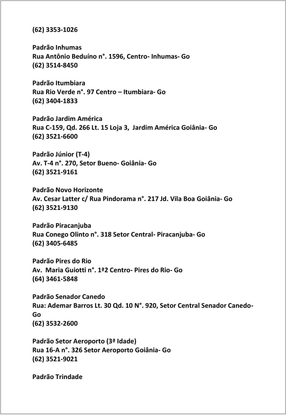 270, Setor Bueno- Goiânia- Go (62) 3521-9161 Padrão Novo Horizonte Av. Cesar Latter c/ Rua Pindorama n. 217 Jd. Vila Boa Goiânia- Go (62) 3521-9130 Padrão Piracanjuba Rua Conego Olinto n.