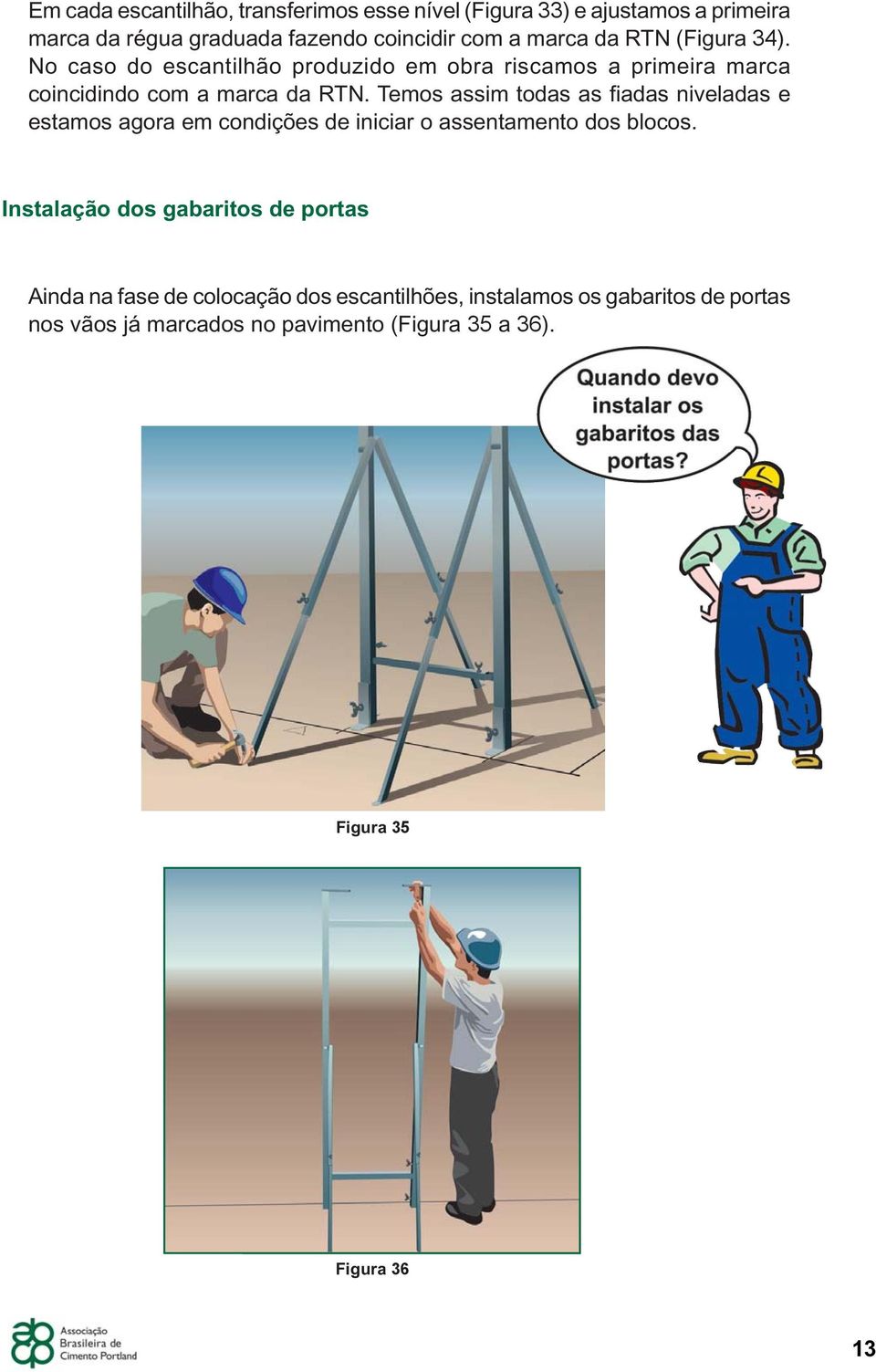 Temos assim todas as fiadas niveladas e estamos agora em condições de iniciar o assentamento dos blocos.