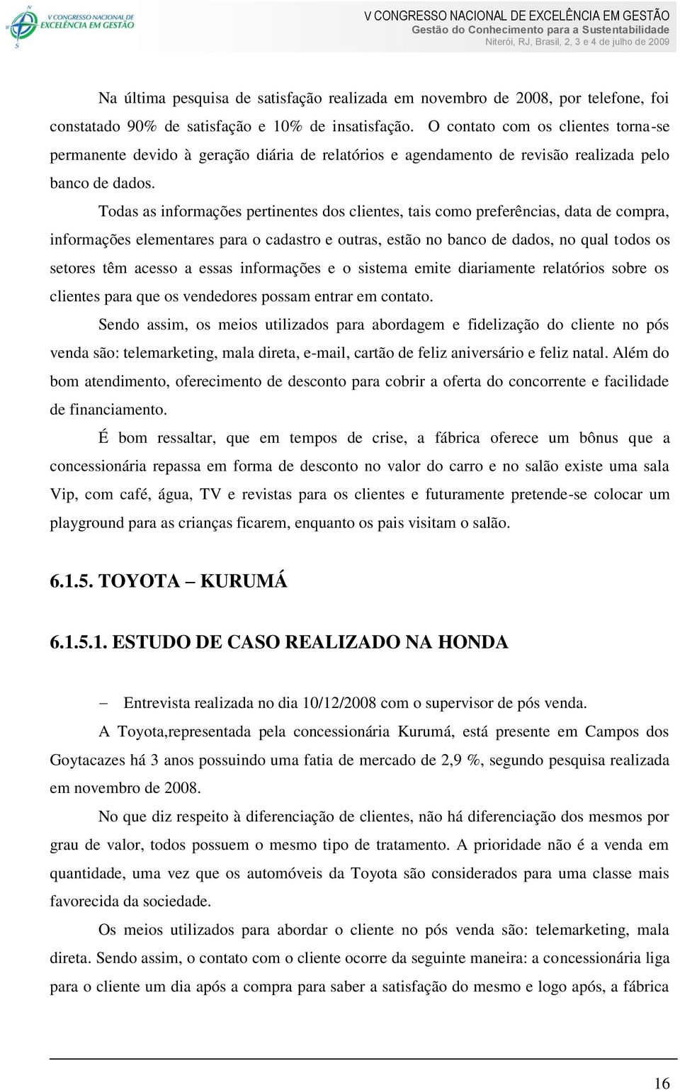 Todas as informações pertinentes dos clientes, tais como preferências, data de compra, informações elementares para o cadastro e outras, estão no banco de dados, no qual todos os setores têm acesso a