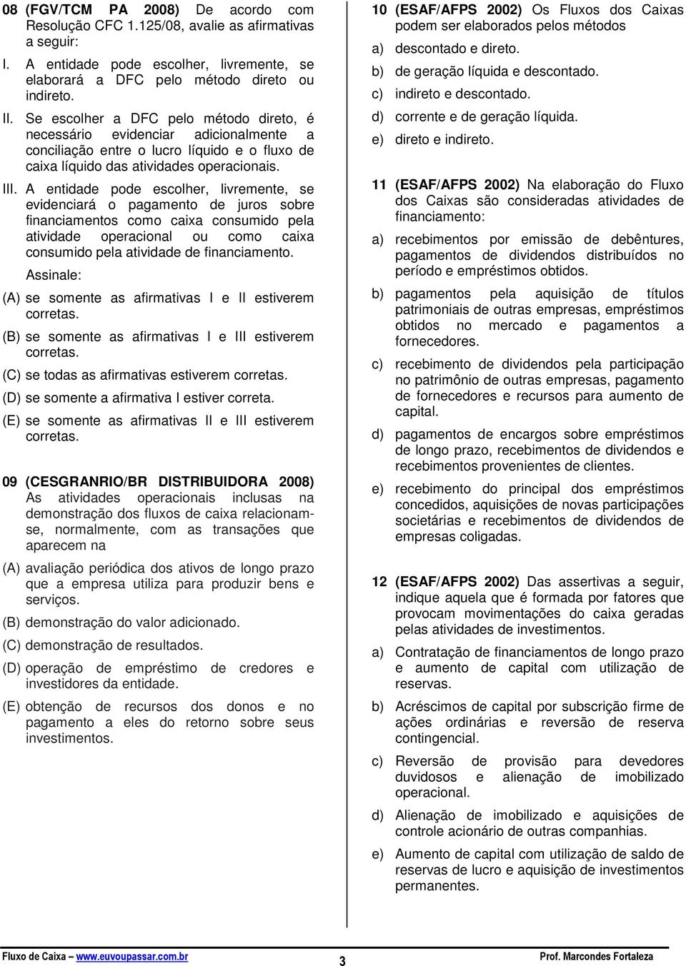 A entidade pode escolher, livremente, se evidenciará o pagamento de juros sobre financiamentos como caixa consumido pela atividade operacional ou como caixa consumido pela atividade de financiamento.