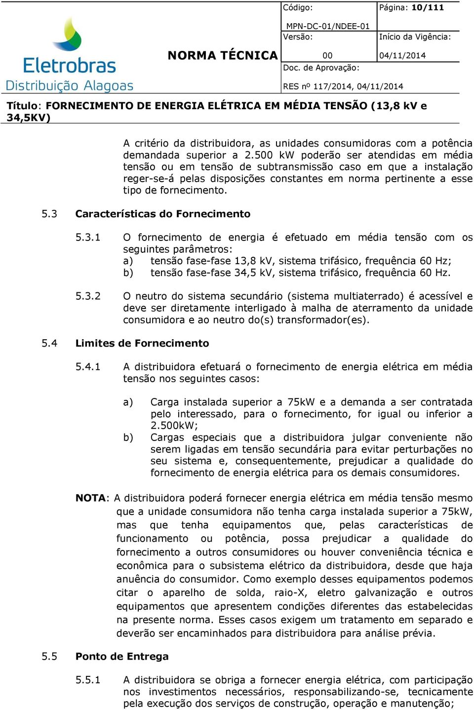 3 Características do Fornecimento 5.3.1 O fornecimento de energia é efetuado em média tensão com os seguintes parâmetros: a) tensão fase-fase 13,8 kv, sistema trifásico, frequência 60 Hz; b) tensão