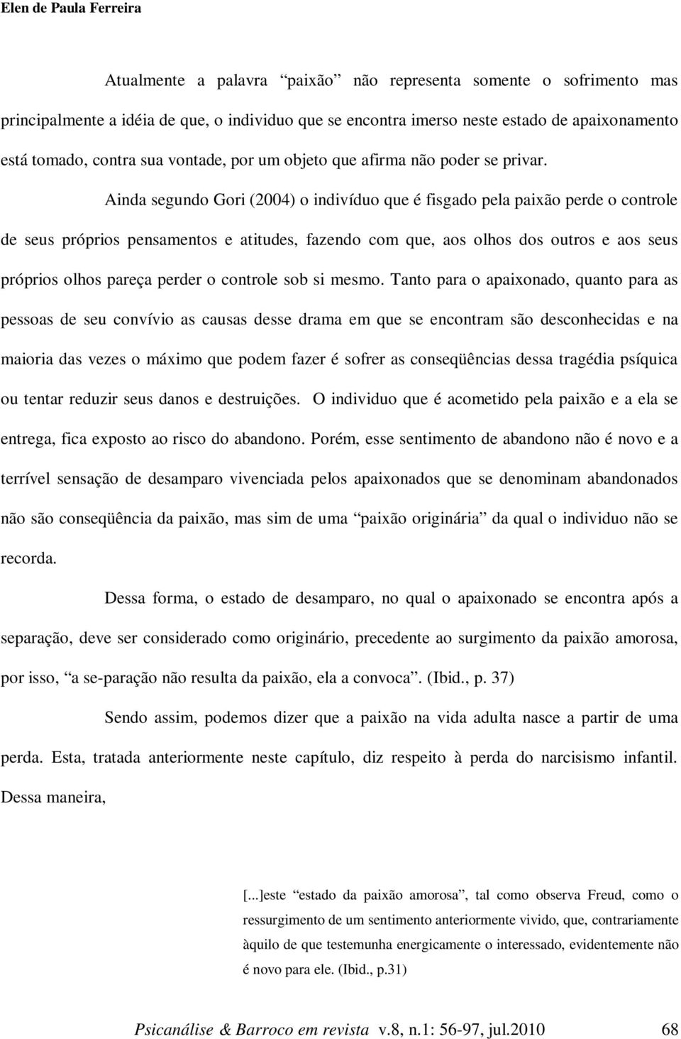 Ainda segundo Gori (2004) o indivíduo que é fisgado pela paixão perde o controle de seus próprios pensamentos e atitudes, fazendo com que, aos olhos dos outros e aos seus próprios olhos pareça perder