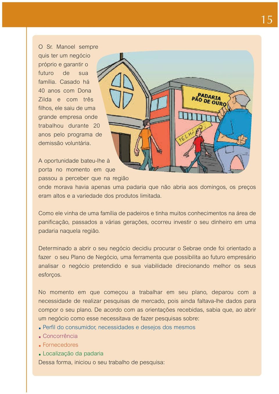 A oportunidade bateu-lhe à porta no momento em que passou a perceber que na região onde morava havia apenas uma padaria que não abria aos domingos, os preços eram altos e a variedade dos produtos