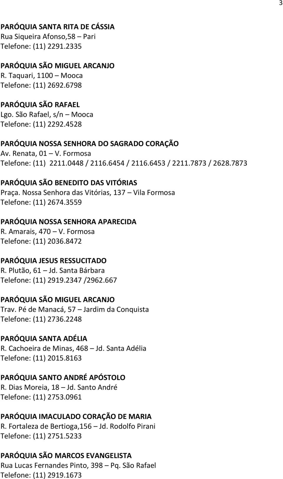 7873 PARÓQUIA SÃO BENEDITO DAS VITÓRIAS Praça. Nossa Senhora das Vitórias, 137 Vila Formosa Telefone: (11) 2674.3559 PARÓQUIA NOSSA SENHORA APARECIDA R. Amarais, 470 V. Formosa Telefone: (11) 2036.