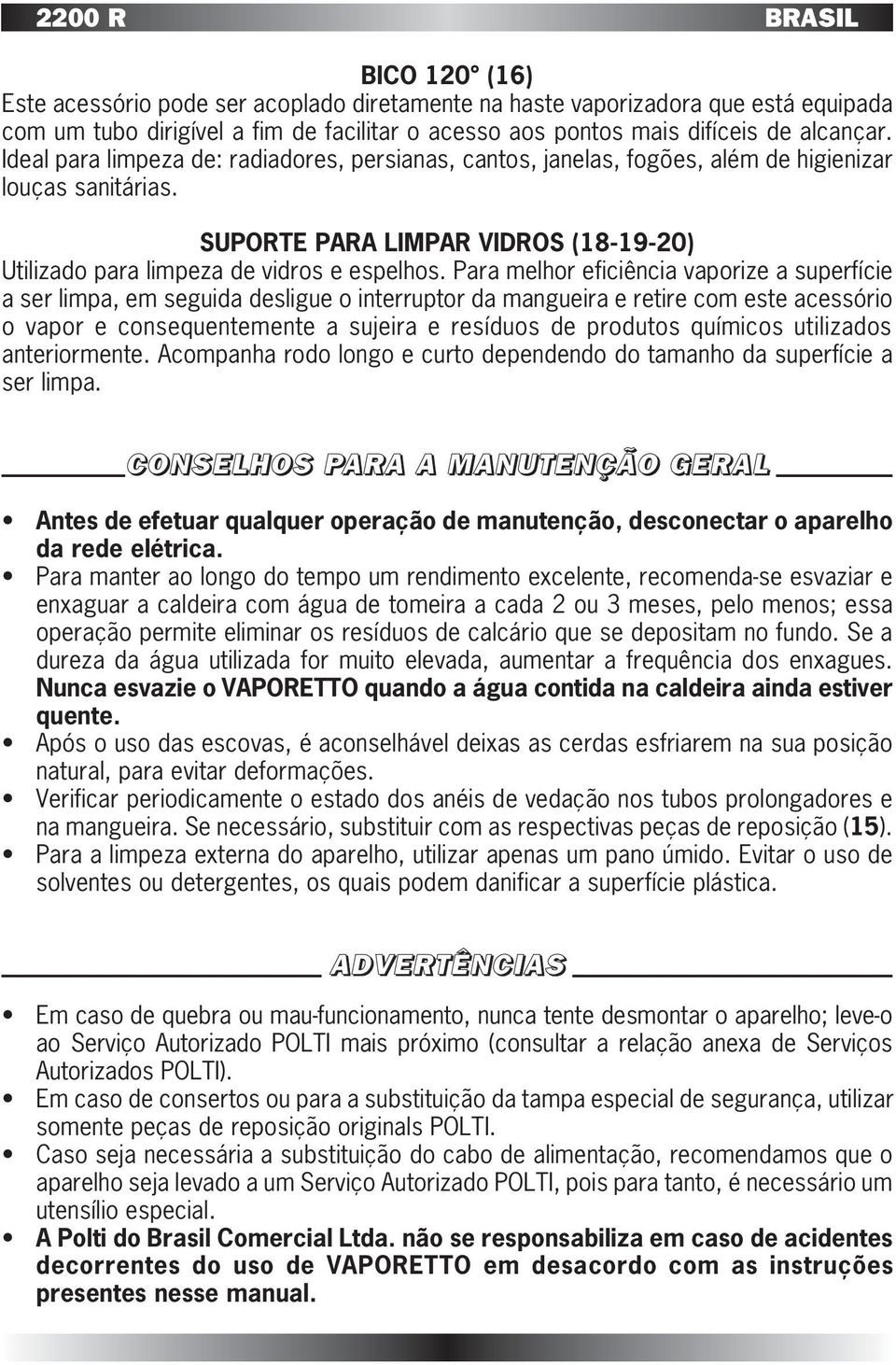 Para melhor eficiência vaporize a superfície a ser limpa, em seguida desligue o interruptor da mangueira e retire com este acessório o vapor e consequentemente a sujeira e resíduos de produtos