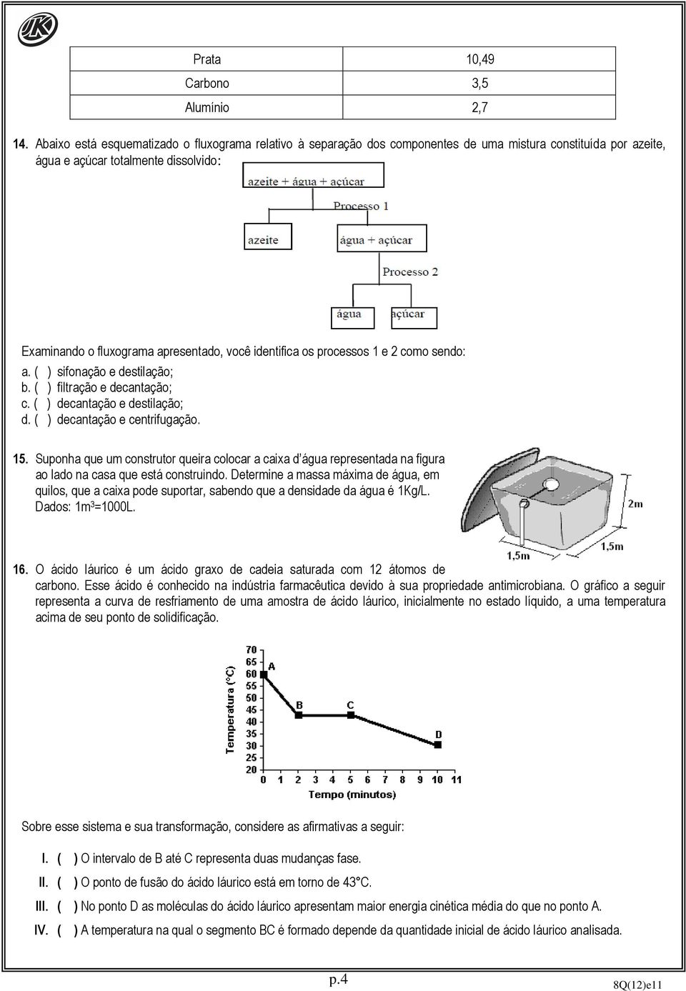 identifica os processos 1 e 2 como sendo: a. ( ) sifonação e destilação; b. ( ) filtração e decantação; c. ( ) decantação e destilação; d. ( ) decantação e centrifugação. 15.