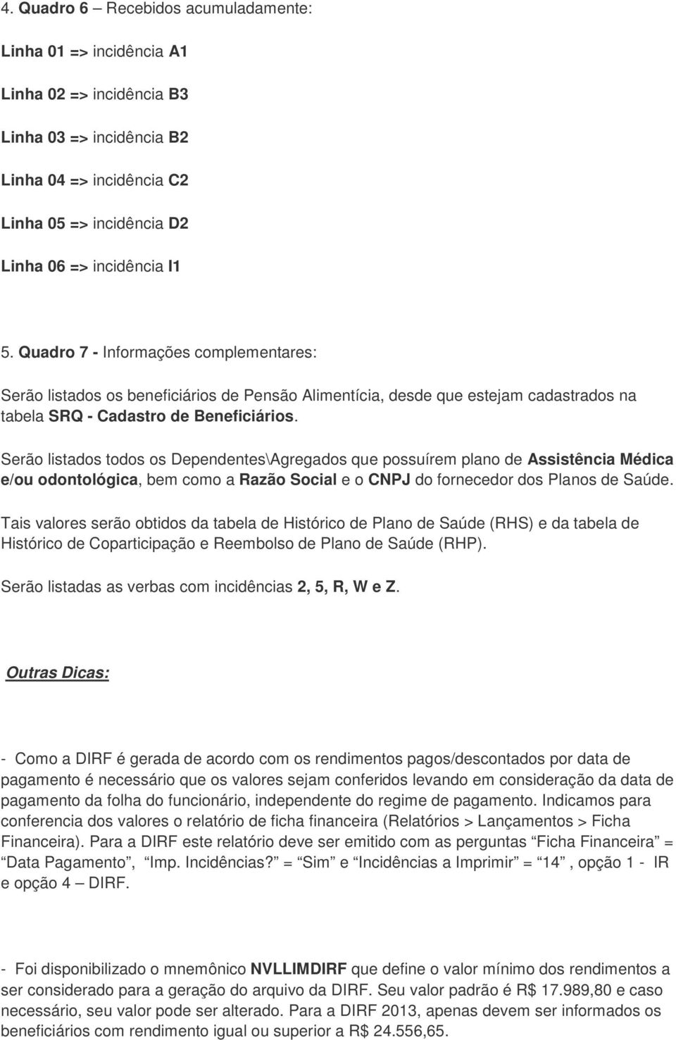 Serão listados todos os Dependentes\Agregados que possuírem plano de Assistência Médica e/ou odontológica, bem como a Razão Social e o CNPJ do fornecedor dos Planos de Saúde.