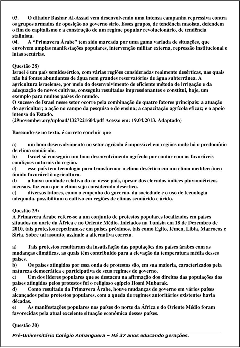 A Primavera Árabe tem sido marcada por uma gama variada de situações, que envolvem amplas manifestações populares, intervenção militar externa, repressão institucional e lutas sectárias.