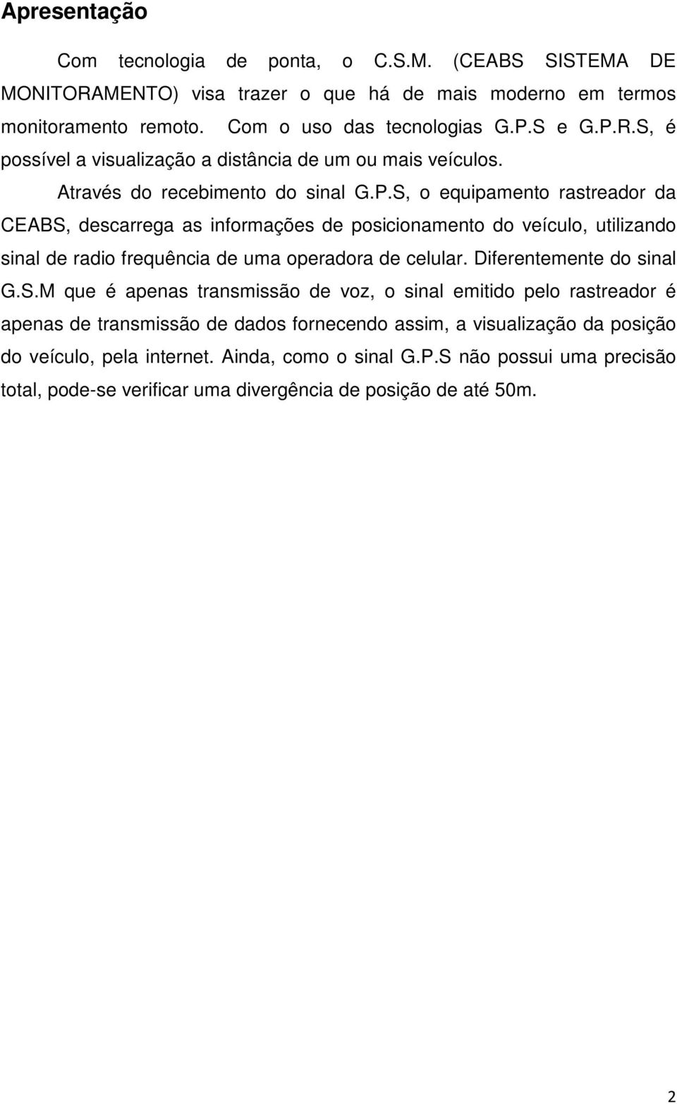 S, o equipamento rastreador da CEABS, descarrega as informações de posicionamento do veículo, utilizando sinal de radio frequência de uma operadora de celular. Diferentemente do sinal G.S.M que é apenas transmissão de voz, o sinal emitido pelo rastreador é apenas de transmissão de dados fornecendo assim, a visualização da posição do veículo, pela internet.