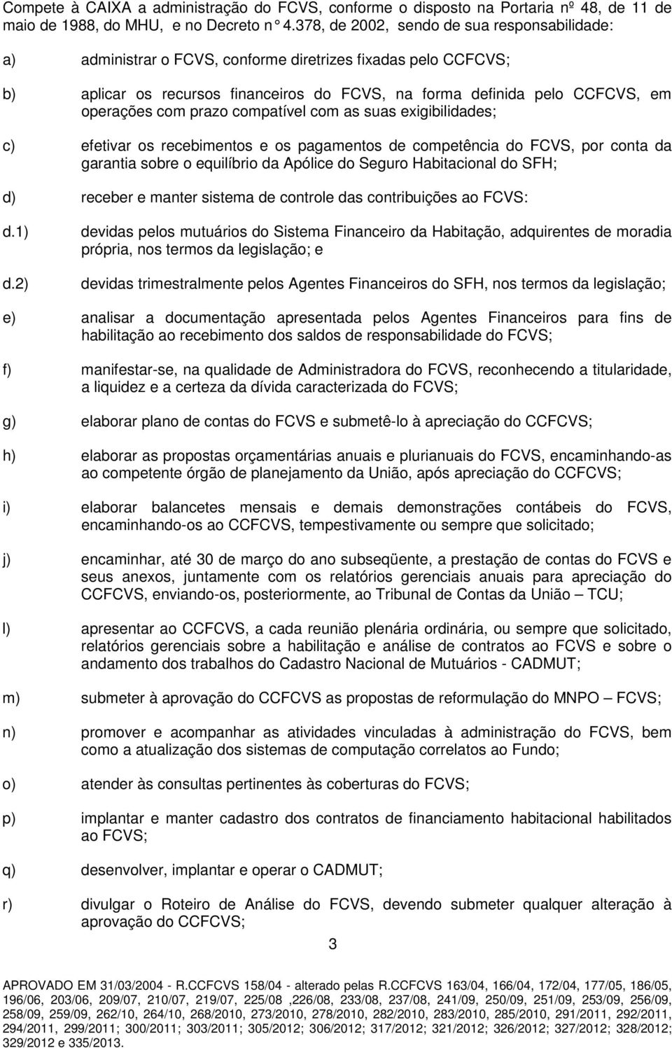 com prazo compatível com as suas exigibilidades; c) efetivar os recebimentos e os pagamentos de competência do FCVS, por conta da garantia sobre o equilíbrio da Apólice do Seguro Habitacional do SFH;