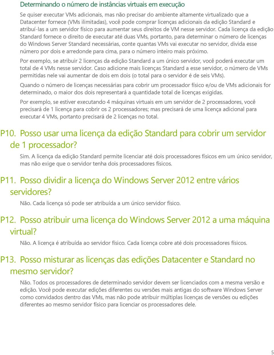 Cada licença da edição Standard fornece o direito de executar até duas VMs, portanto, para determinar o número de licenças do Windows Server Standard necessárias, conte quantas VMs vai executar no