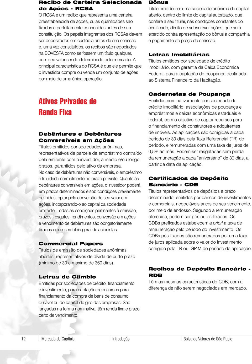 Os papéis integrantes dos RCSAs devem ser depositados em custódia antes de sua emissão e, uma vez constituídos, os recibos são negociados na BOVESPA como se fossem um título qualquer, com seu valor