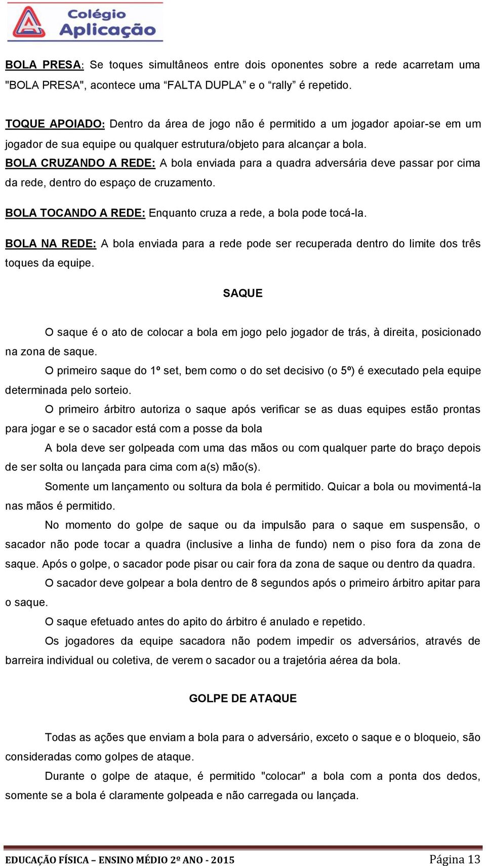 BOLA CRUZANDO A REDE: A bola enviada para a quadra adversária deve passar por cima da rede, dentro do espaço de cruzamento. BOLA TOCANDO A REDE: Enquanto cruza a rede, a bola pode tocá-la.