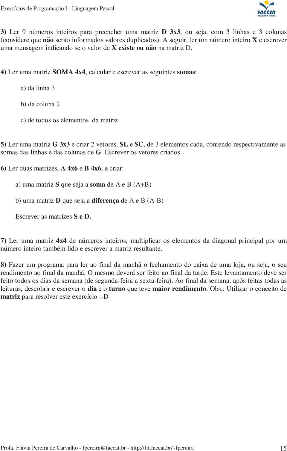 4) Ler uma matriz SOMA 4x4, calcular e escrever as seguintes somas: a) da linha 3 b) da coluna 2 c) de todos os elementos da matriz 5) Ler uma matriz G 3x3 e criar 2 vetores, SL e SC, de 3 elementos