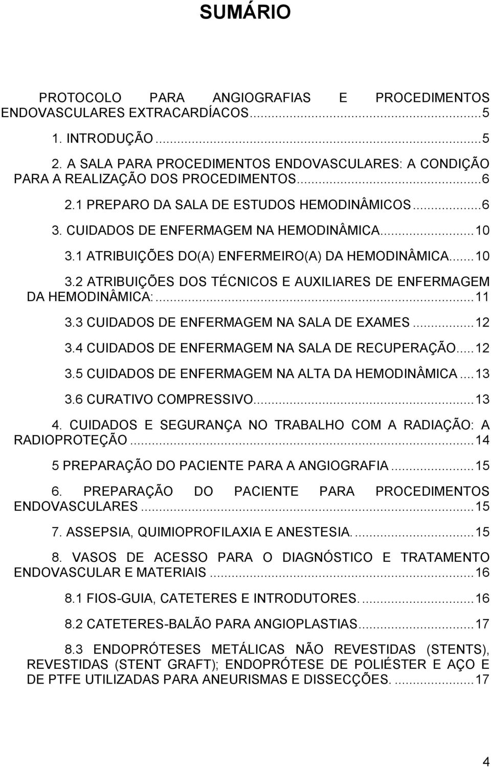 .. 11 3.3 CUIDADOS DE ENFERMAGEM NA SALA DE EXAMES... 12 3.4 CUIDADOS DE ENFERMAGEM NA SALA DE RECUPERAÇÃO... 12 3.5 CUIDADOS DE ENFERMAGEM NA ALTA DA HEMODINÂMICA... 13 3.6 CURATIVO COMPRESSIVO.