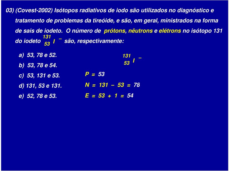 O número de prótons, nêutrons e elétrons no isótopo 131 do iodeto 131 53 I são, respectivamente: a)