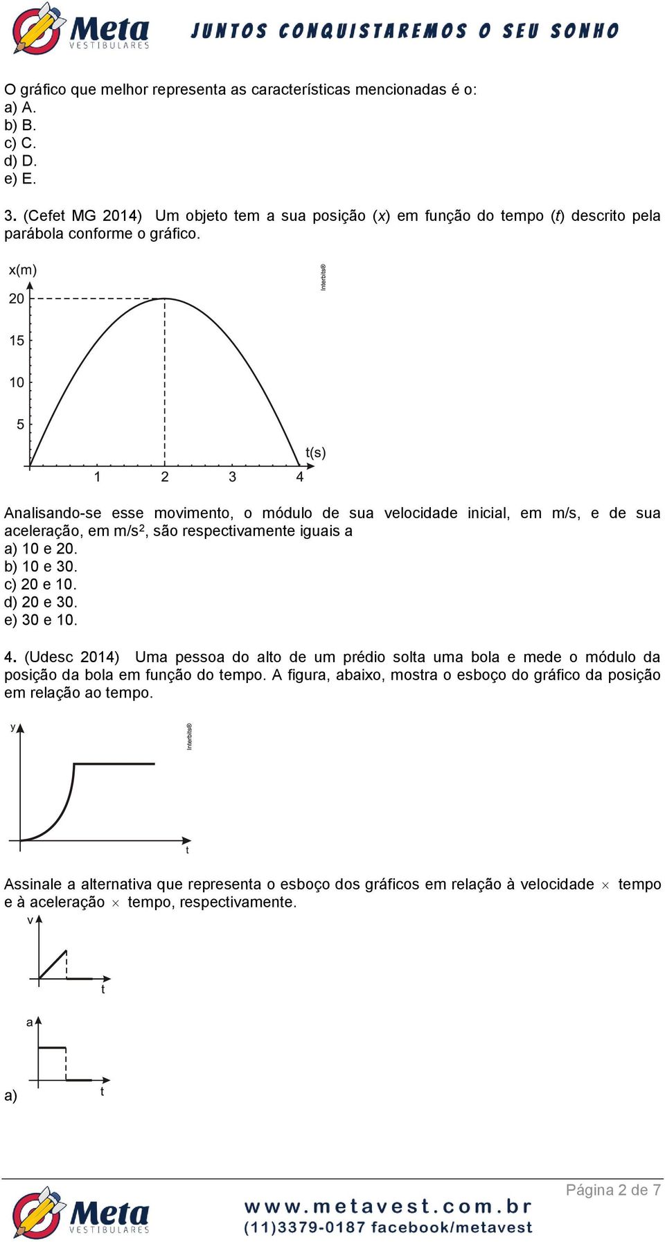 Analisando-se esse movimento, o módulo de sua velocidade inicial, em m/s, e de sua aceleração, em m/s 2, são respectivamente iguais a a) 10 e 20. b) 10 e 30. c) 20 e 10. d) 20 e 30.